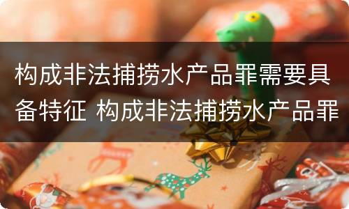 构成非法捕捞水产品罪需要具备特征 构成非法捕捞水产品罪需要具备特征的条件