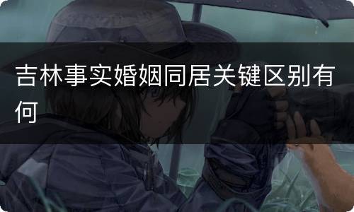吉林事实婚姻同居关键区别有何