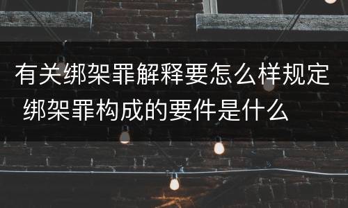 有关绑架罪解释要怎么样规定 绑架罪构成的要件是什么