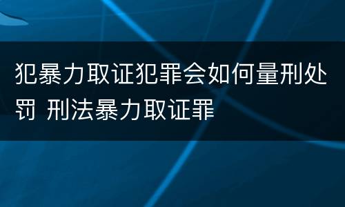 犯暴力取证犯罪会如何量刑处罚 刑法暴力取证罪