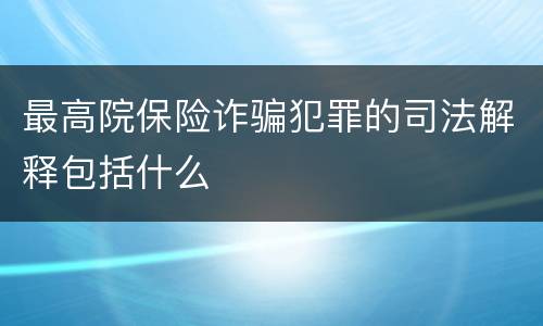 最高院保险诈骗犯罪的司法解释包括什么