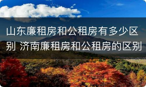 山东廉租房和公租房有多少区别 济南廉租房和公租房的区别