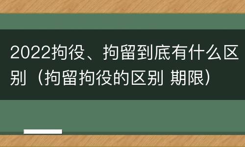 2022拘役、拘留到底有什么区别（拘留拘役的区别 期限）