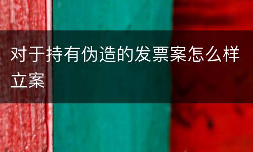 对于持有伪造的发票案怎么样立案