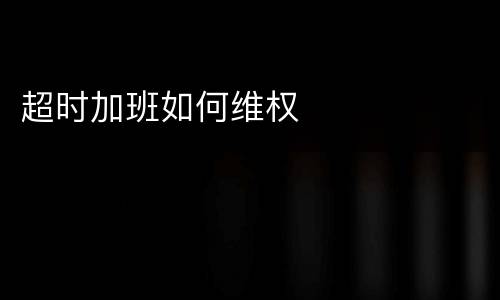 超时加班如何维权