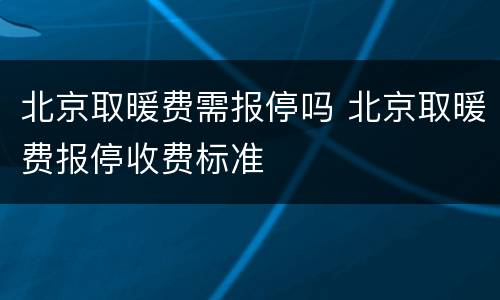北京取暖费需报停吗 北京取暖费报停收费标准