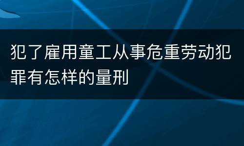 犯了雇用童工从事危重劳动犯罪有怎样的量刑