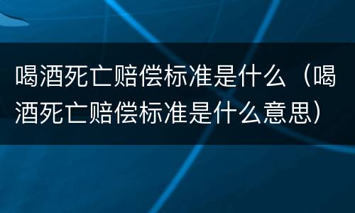 喝酒死亡赔偿标准是什么（喝酒死亡赔偿标准是什么意思）