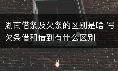 湖南借条及欠条的区别是啥 写欠条借和借到有什么区别