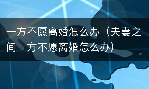 一方不愿离婚怎么办（夫妻之间一方不愿离婚怎么办）