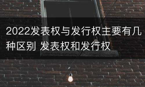 2022发表权与发行权主要有几种区别 发表权和发行权