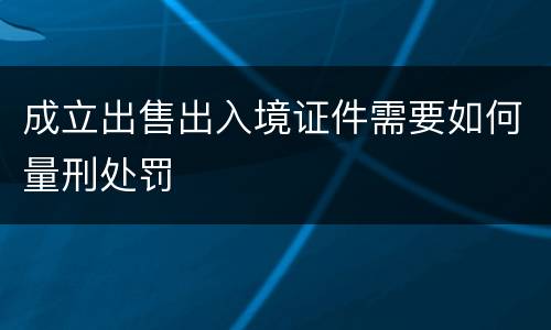 成立出售出入境证件需要如何量刑处罚