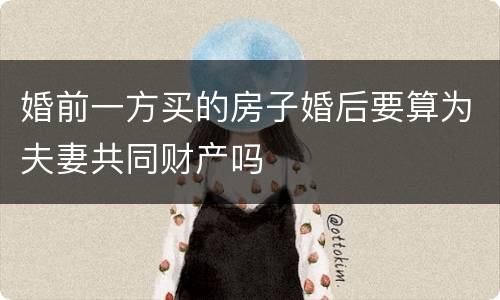 婚前一方买的房子婚后要算为夫妻共同财产吗