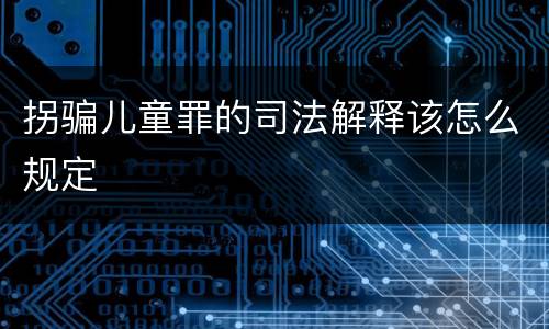 拐骗儿童罪的司法解释该怎么规定