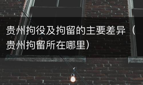 贵州拘役及拘留的主要差异（贵州拘留所在哪里）