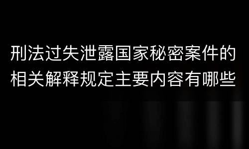 刑法过失泄露国家秘密案件的相关解释规定主要内容有哪些
