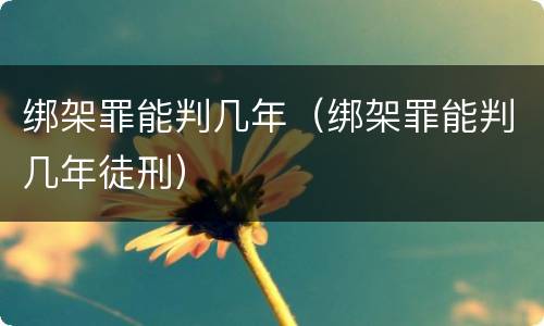 绑架罪能判几年（绑架罪能判几年徒刑）