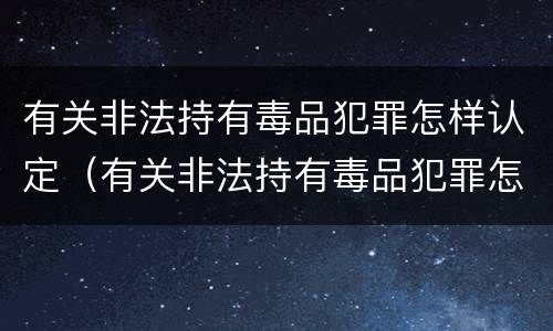 有关非法持有毒品犯罪怎样认定（有关非法持有毒品犯罪怎样认定为犯罪）