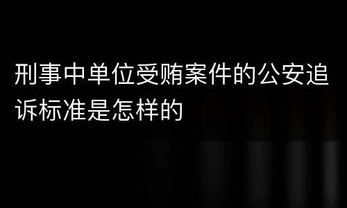 刑事中单位受贿案件的公安追诉标准是怎样的