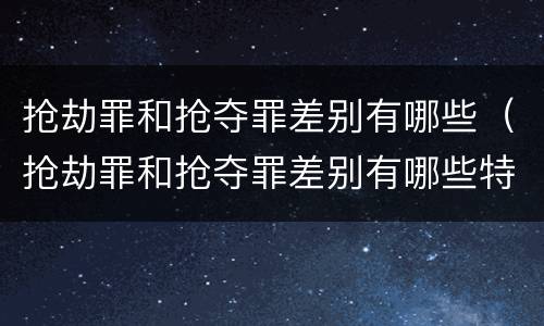 抢劫罪和抢夺罪差别有哪些（抢劫罪和抢夺罪差别有哪些特点）
