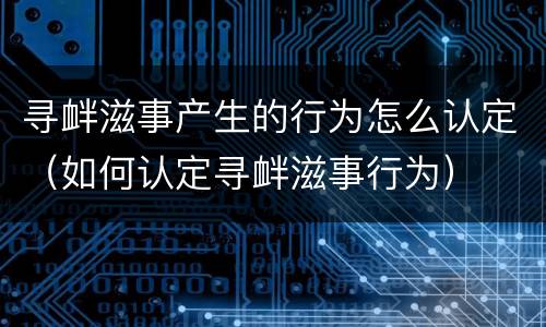 寻衅滋事产生的行为怎么认定（如何认定寻衅滋事行为）