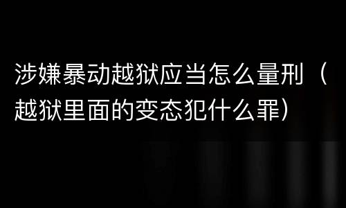 涉嫌暴动越狱应当怎么量刑（越狱里面的变态犯什么罪）