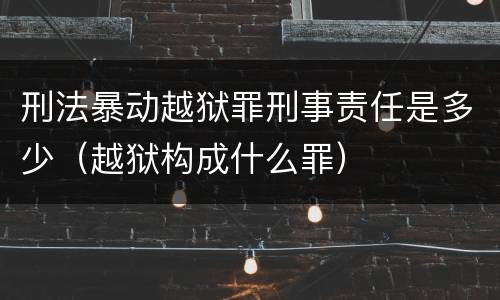 刑法暴动越狱罪刑事责任是多少（越狱构成什么罪）