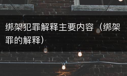 绑架犯罪解释主要内容（绑架罪的解释）