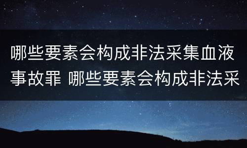 哪些要素会构成非法采集血液事故罪 哪些要素会构成非法采集血液事故罪名