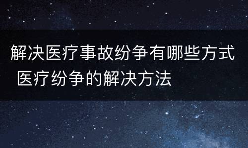 解决医疗事故纷争有哪些方式 医疗纷争的解决方法
