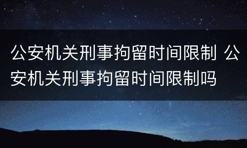公安机关刑事拘留时间限制 公安机关刑事拘留时间限制吗