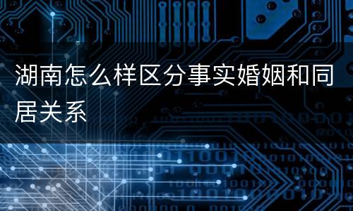 湖南怎么样区分事实婚姻和同居关系
