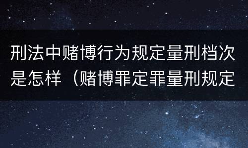 刑法中赌博行为规定量刑档次是怎样（赌博罪定罪量刑规定）