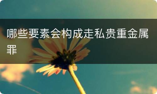 哪些要素会构成走私贵重金属罪