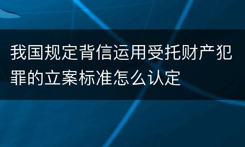 我国规定背信运用受托财产犯罪的立案标准怎么认定