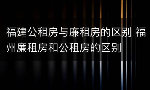 福建公租房与廉租房的区别 福州廉租房和公租房的区别