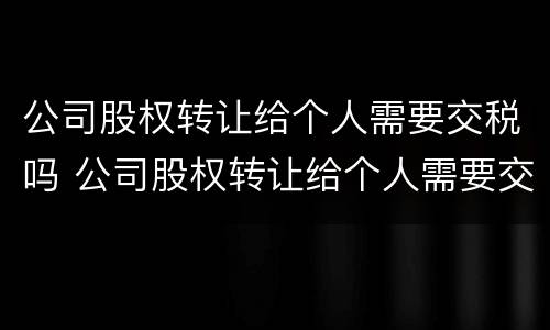 公司股权转让给个人需要交税吗 公司股权转让给个人需要交税吗?