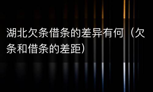 湖北欠条借条的差异有何（欠条和借条的差距）