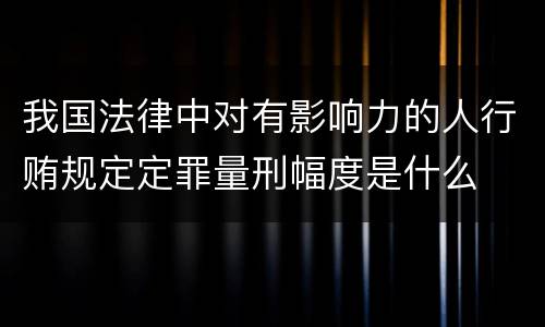 我国法律中对有影响力的人行贿规定定罪量刑幅度是什么