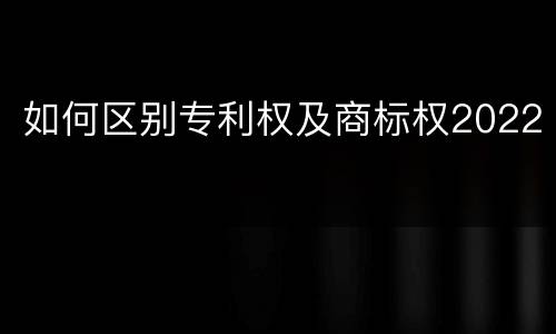 如何区别专利权及商标权2022