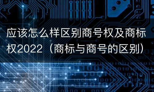 应该怎么样区别商号权及商标权2022（商标与商号的区别）
