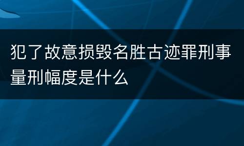 犯了故意损毁名胜古迹罪刑事量刑幅度是什么
