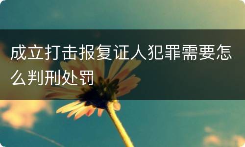 成立打击报复证人犯罪需要怎么判刑处罚