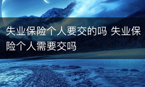 失业保险个人要交的吗 失业保险个人需要交吗