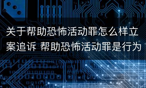 关于帮助恐怖活动罪怎么样立案追诉 帮助恐怖活动罪是行为犯吗