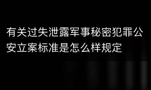 有关过失泄露军事秘密犯罪公安立案标准是怎么样规定