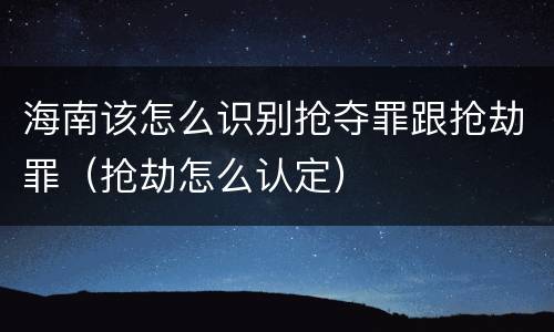 海南该怎么识别抢夺罪跟抢劫罪（抢劫怎么认定）