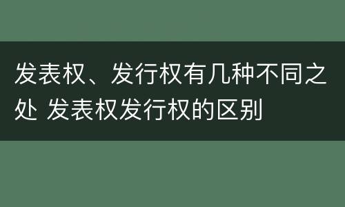 发表权、发行权有几种不同之处 发表权发行权的区别