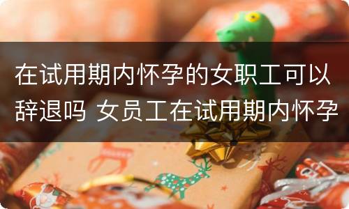 在试用期内怀孕的女职工可以辞退吗 女员工在试用期内怀孕可以辞退吗