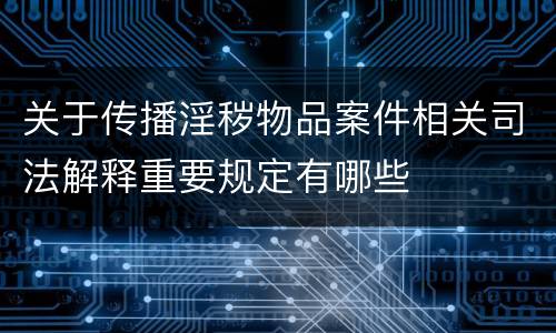 关于传播淫秽物品案件相关司法解释重要规定有哪些